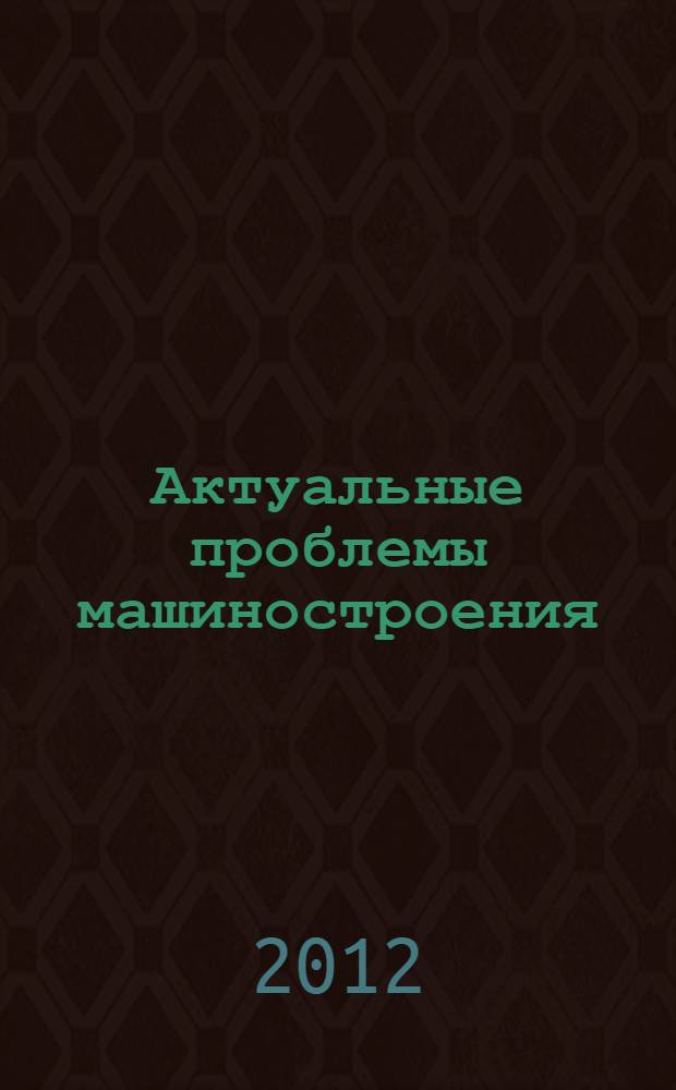 Актуальные проблемы машиностроения : материалы Всероссийской молодежной интернет-конференции, 5-6 марта 2012 года, г. Владимир