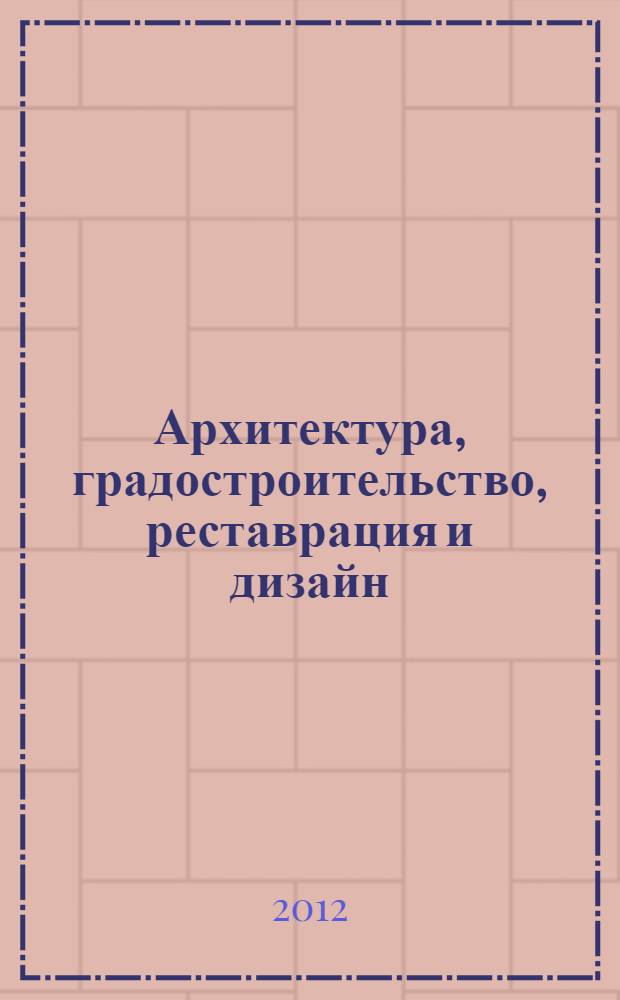 Архитектура, градостроительство, реставрация и дизайн : материалы Международной научно-практической конференции, 10-12 октября 2012 г