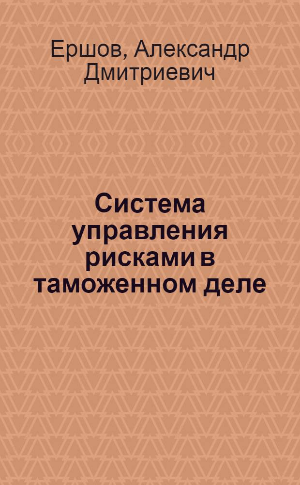 Система управления рисками в таможенном деле : учебник : для студентов высших учебных заведений, обучающихся по специальности 080115 "Таможенное дело" и по направлению подготовки (специальности 036401 Таможенное дело)