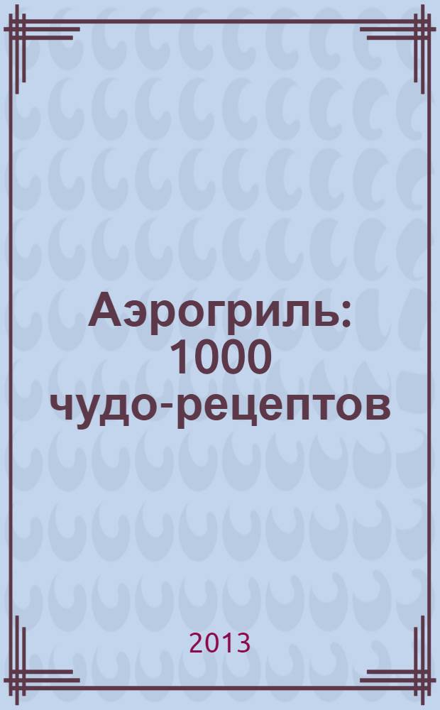 Аэрогриль : 1000 чудо-рецептов
