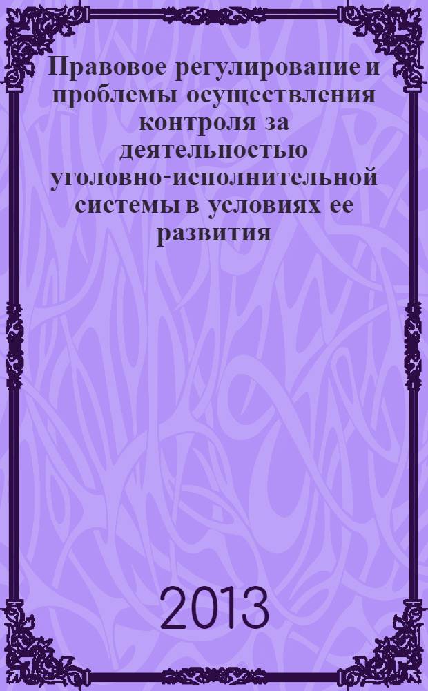 Правовое регулирование и проблемы осуществления контроля за деятельностью уголовно-исполнительной системы в условиях ее развития : учебное пособие : для преподавателей, адъюнктов, соискателей, курсантов, слушателей и студентов юридических вузов и факультетов образовательных учреждений ФСИН России