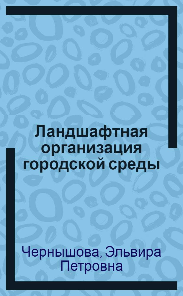 Ландшафтная организация городской среды: проектирование скверов и парков : учебное пособие : адресовано студентам архитектурно-строительного факультета по направлениям подготовки 270100 "Архитектура", 270300 "Дизайн архитектурной среды"