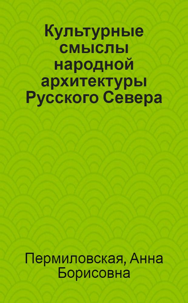 Культурные смыслы народной архитектуры Русского Севера = Cultural meanings of the Folk Architecture of the Russian North