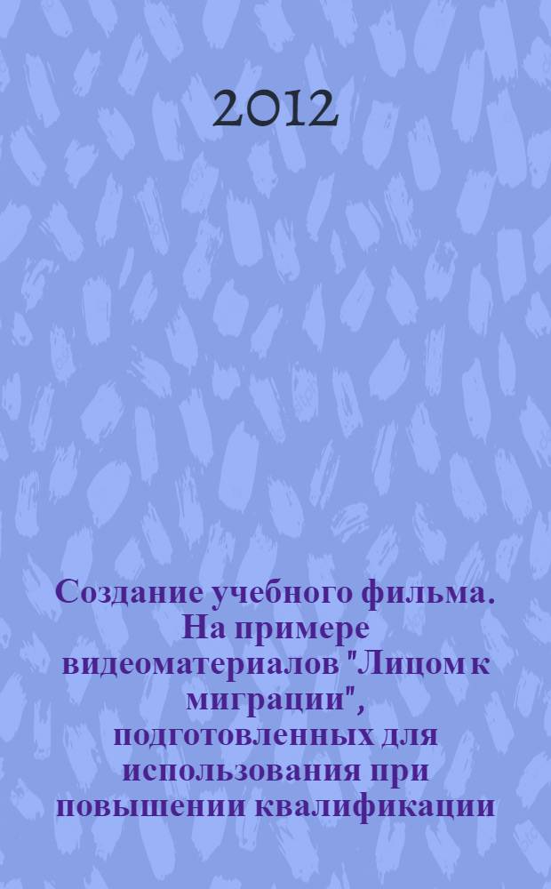 Создание учебного фильма. На примере видеоматериалов "Лицом к миграции", подготовленных для использования при повышении квалификации : методическая разработка