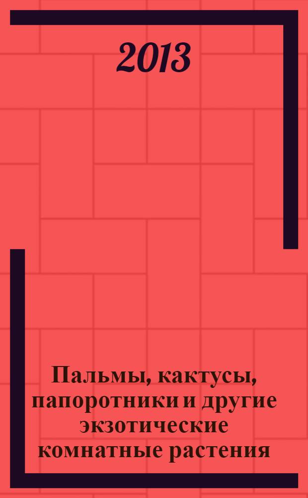 Пальмы, кактусы, папоротники и другие экзотические комнатные растения : полив, удобрение, пересадка, размножение