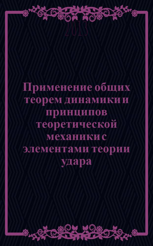 Применение общих теорем динамики и принципов теоретической механики с элементами теории удара : учебное пособие