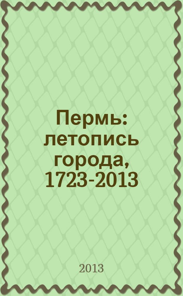 Пермь : летопись города, 1723-2013 : посвящается 290-летию Перми