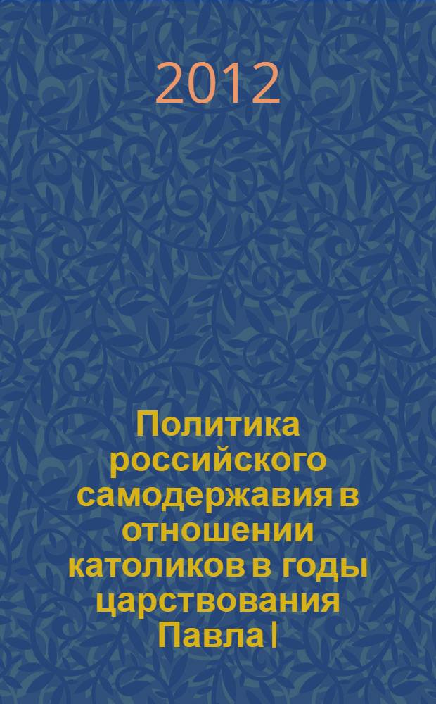 Политика российского самодержавия в отношении католиков в годы царствования Павла I : монография