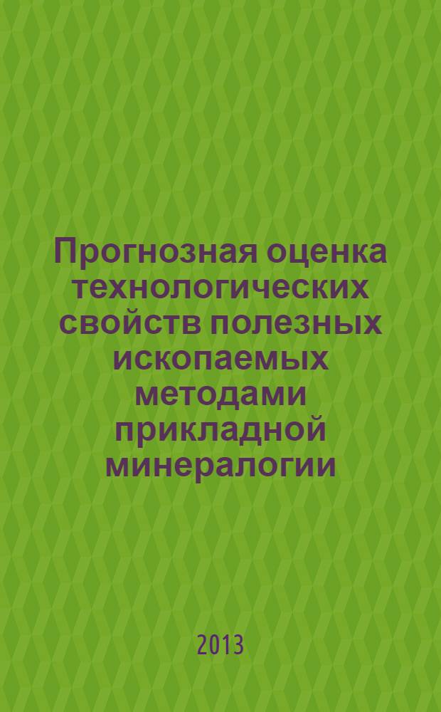 Прогнозная оценка технологических свойств полезных ископаемых методами прикладной минералогии = Forecast evaluation of the technological properties of minerals by applied mineralogy methods : сборник статей по материалам докладов VII Российского семинара по технологической минералогии, г. Москва, 9-11 апреля 2012 г