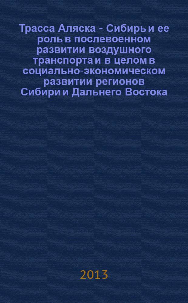 Трасса Аляска - Сибирь и ее роль в послевоенном развитии воздушного транспорта и в целом в социально-экономическом развитии регионов Сибири и Дальнего Востока : материалы научно-практической конференции, посвященной 70-летию перегоночной трассы Аляска - Сибирь, (г. Якутск, 1 ноября 2012 г.)