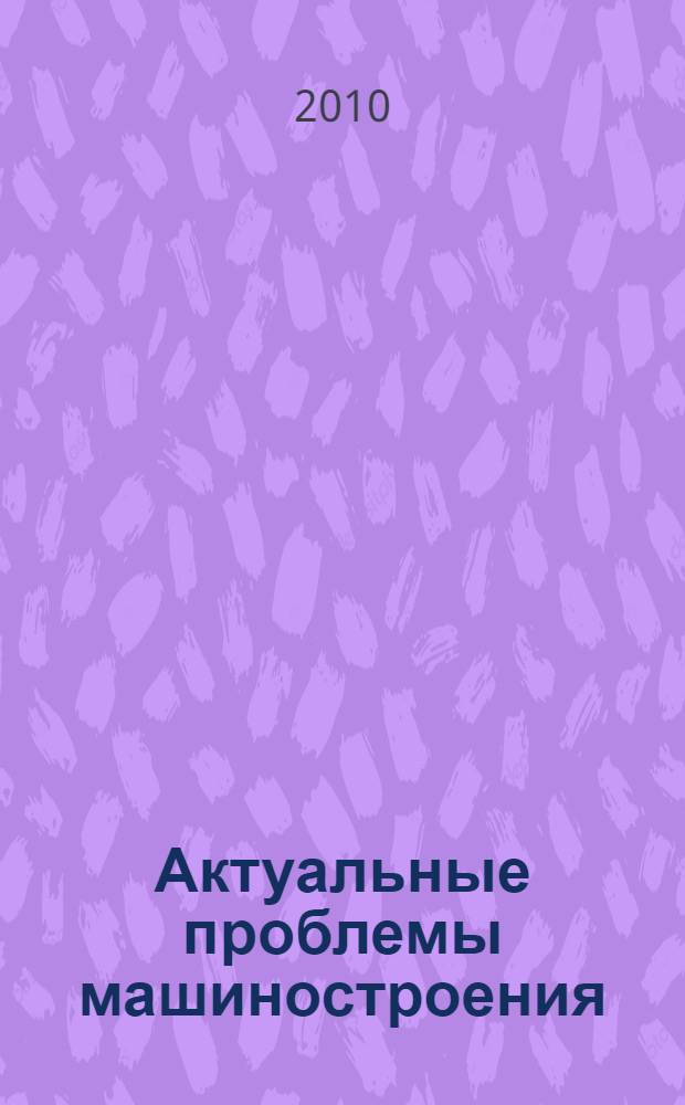 Актуальные проблемы машиностроения : материалы Всероссийской молодежной интернет-конференции, 22-23 апреля 2010 года, г. Владимир