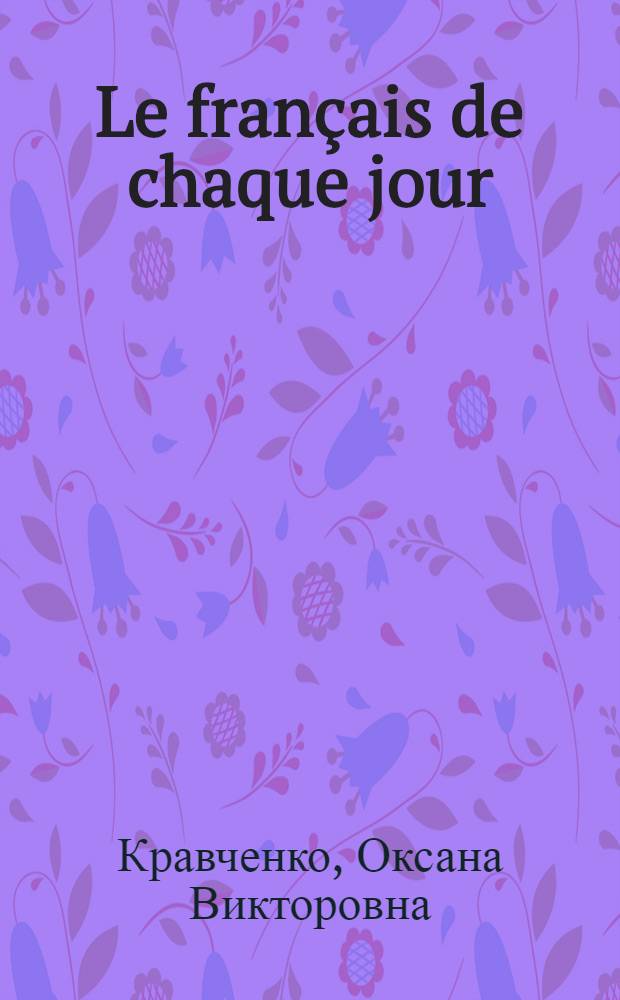 Le français de chaque jour : учебное пособие для студентов высших учебных заведений по направлению подготовки 050.100.62 "Педагогическое образование" (профиль "Иностранный язык") : по курсу "Практикум по культуре речевого общения"