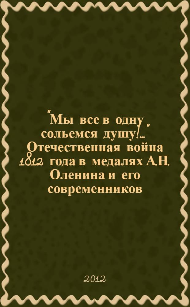 "Мы все в одну сольемся душу!.." Отечественная война 1812 года в медалях А.Н. Оленина и его современников = "United we shall be, as one!.." The Patriotic War of 1812 in the medals of Alexey Olenin and his contemporaries : каталог выставки