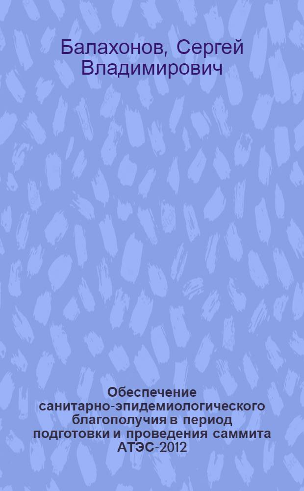 Обеспечение санитарно-эпидемиологического благополучия в период подготовки и проведения саммита АТЭС-2012 = Support of sanitary-epidemiologic well-being during preparation and holding of APEC-2012 summit