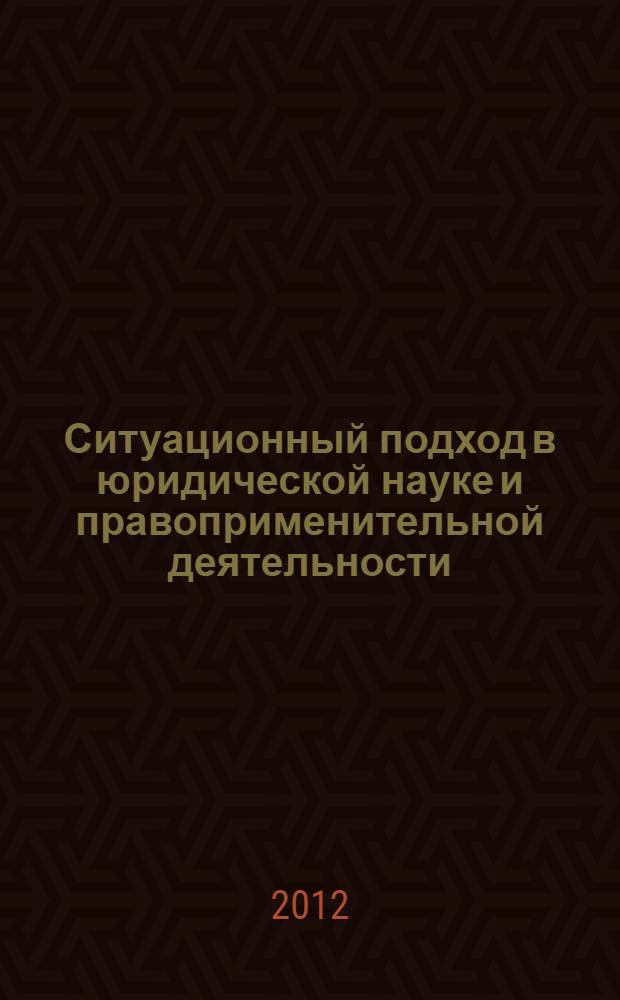 Ситуационный подход в юридической науке и правоприменительной деятельности : материалы Международной научно-практической конференции "Актуальные проблемы использования ситуационного подхода в юридической науке и правоприменительной деятельности", посвященной 10-летию научной школы криминалистической ситуалогии