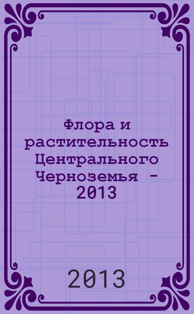 Флора и растительность Центрального Черноземья - 2013 : (материалы межрегиональной научной конференции, г. Курск, 6 апреля 2013 г.) : сборник