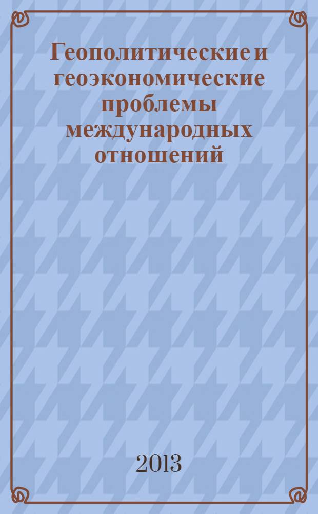 Геополитические и геоэкономические проблемы международных отношений: оценки, прогнозы, сценарии : сборник материалов I международной научно-практической конференции, Новосибирск, 31 июля 2013 г