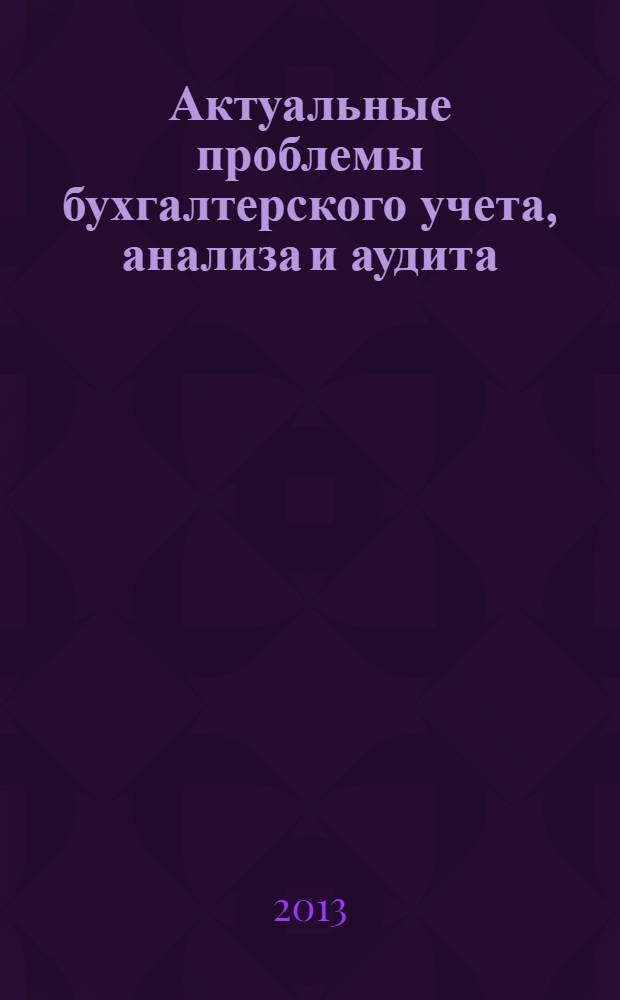 Актуальные проблемы бухгалтерского учета, анализа и аудита : материалы V Всероссийской студенческой научно-практической конференции, 3 июня 2013 года