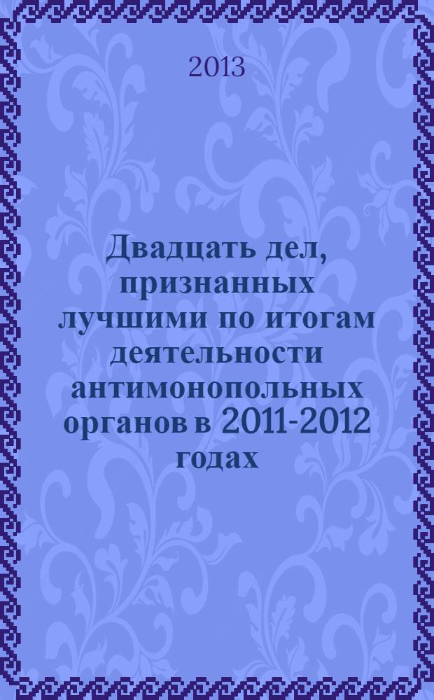 Двадцать дел, признанных лучшими по итогам деятельности антимонопольных органов в 2011-2012 годах : сборник материалов