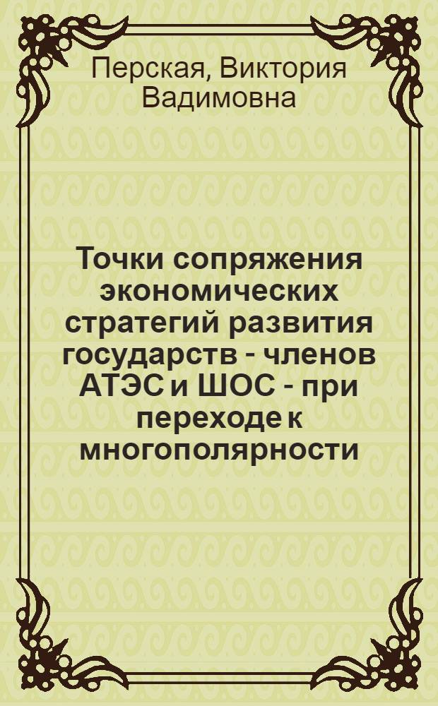 Точки сопряжения экономических стратегий развития государств - членов АТЭС и ШОС - при переходе к многополярности = Junction points of economic strategies development of Apec and SCO members during transition to multipolarity : (методологические подходы и инструментарий выявления сфер взаимного интереса)