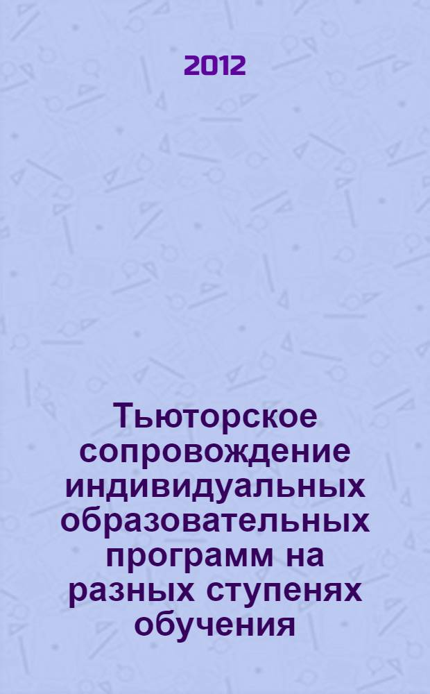 Тьюторское сопровождение индивидуальных образовательных программ на разных ступенях обучения : материалы Международной научно-практической конференции (28-30 марта 2012 г., г. Пермь)