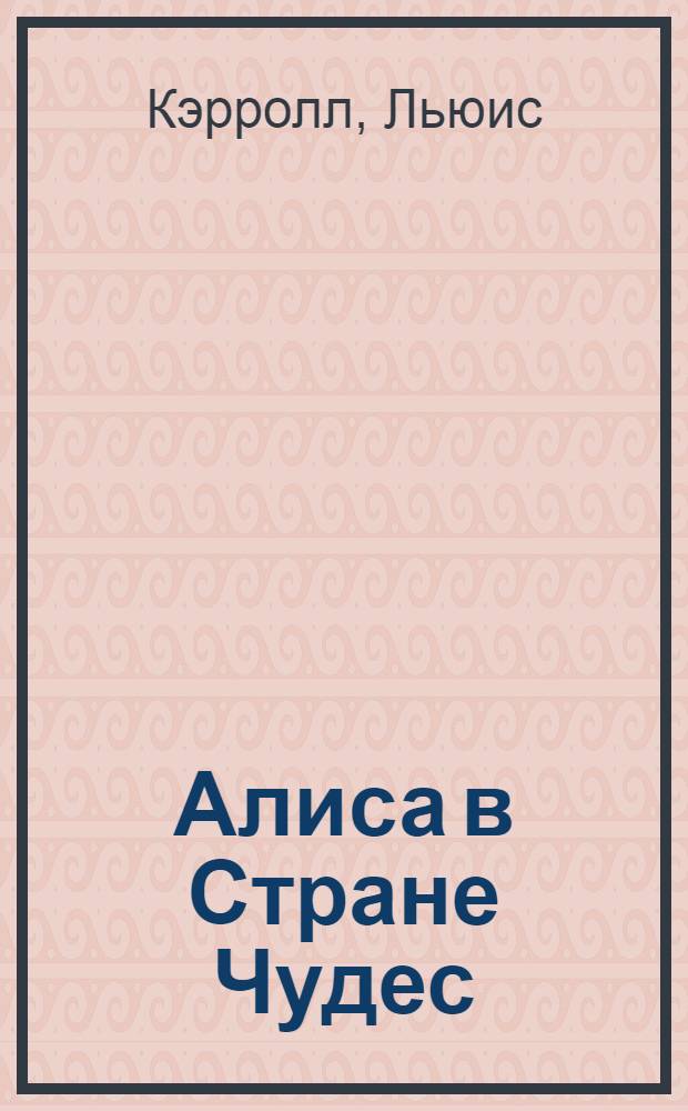 Алиса в Стране Чудес; Зазеркалье / Льюис Кэрролл; пер. с англ. Ал. Ал. Щербакова; ил. Джона Тэниэла