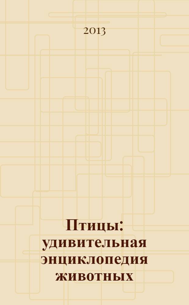 Птицы : удивительная энциклопедия животных : для младшего школьного возраста
