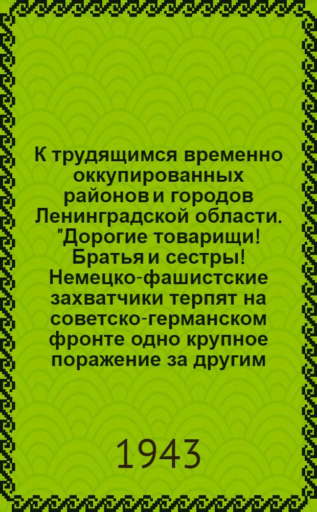 К трудящимся временно оккупированных районов и городов Ленинградской области. "Дорогие товарищи! Братья и сестры! Немецко-фашистские захватчики терпят на советско-германском фронте одно крупное поражение за другим..."