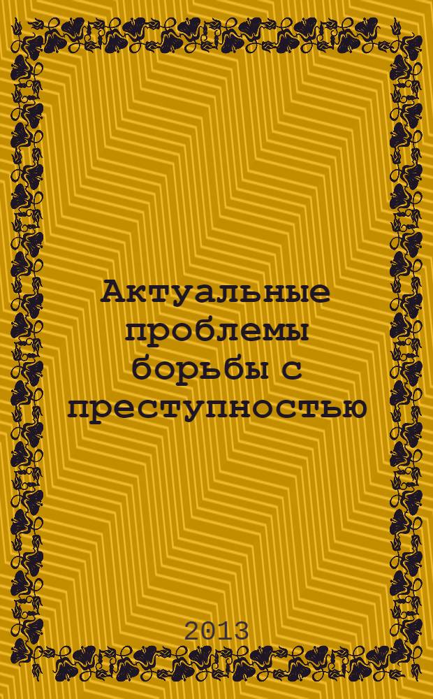 Актуальные проблемы борьбы с преступностью : сборник статей Международной научно-практической конференции студентов и молодых ученых, проводимой в честь почетного работника органов прокуратуры, Заслуженного юриста РСФСР, доцента кафедры прокурорского надзора и организации правоохранительной деятельности Челябинского государственного университета Роберта Валентиновича Голубева, 20-21 декабря 2012 года