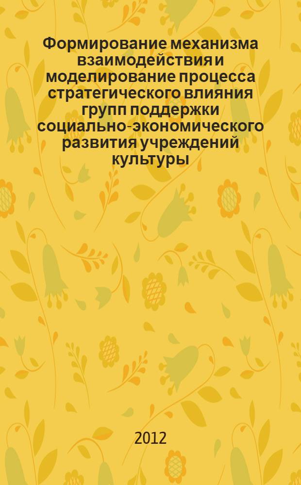 Формирование механизма взаимодействия и моделирование процесса стратегического влияния групп поддержки социально-экономического развития учреждений культуры : монография