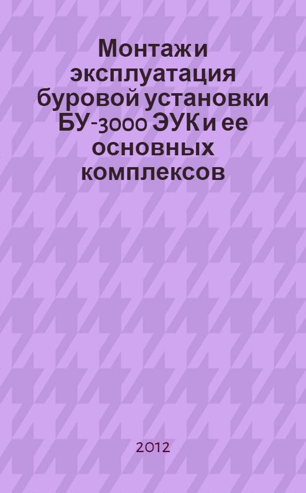 Монтаж и эксплуатация буровой установки БУ-3000 ЭУК и ее основных комплексов : учебное пособие : (конспект лекций) : для изучения курса "Монтаж и эксплуатация бурового оборудования", для студентов, обучающихся по направлению 131000 "Нефтегазовое дело" профиль "Бурение нефтяных и газовых скважин", и курса "Техника и технология бурения нефтяных и газовых скважин", для студентов, обучающихся по направлению 151000 "Технологические машины и оборудование" профиль "Машины и оборудование нефтяных и газовых промыслов"