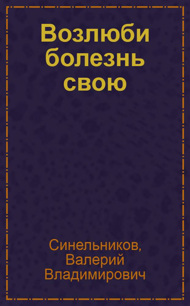 Возлюби болезнь свою : как стать здоровым, познав радость жизни