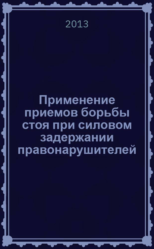 Применение приемов борьбы стоя при силовом задержании правонарушителей : учебное пособие