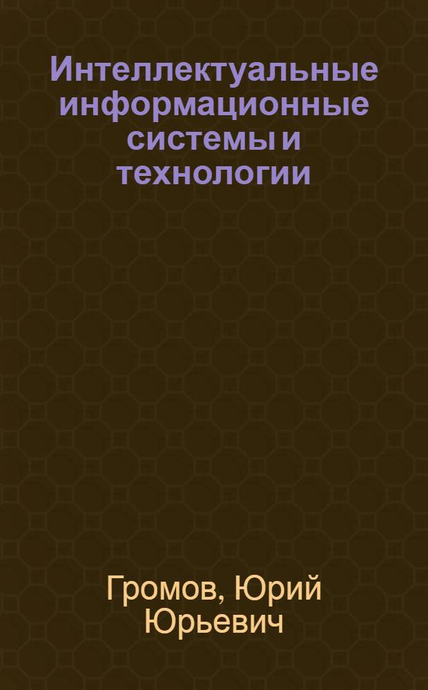 Интеллектуальные информационные системы и технологии : учебное пособие для студентов высших учебных заведений, обучающихся по направлению подготовки 230400 "Информационные системы и технологии"