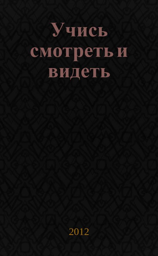 Учись смотреть и видеть: введение в основы визуальной грамотности : учебное пособие для студентов гуманитарно-художественных вузов и музейных педагогов : методическое пособие