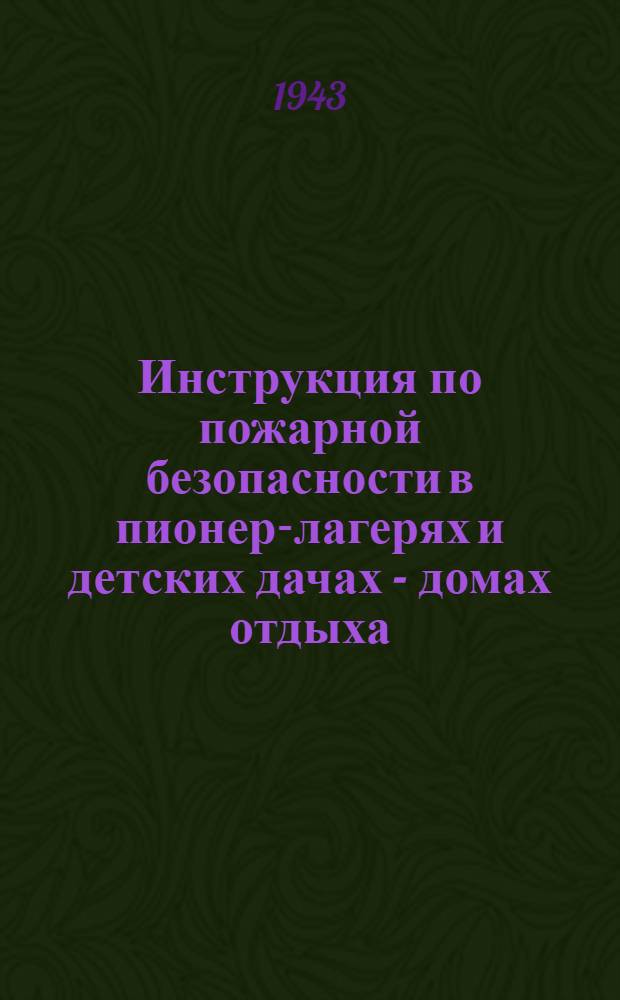 Инструкция по пожарной безопасности в пионер-лагерях и детских дачах - домах отдыха : Утв. нач. Упр. Ордена Ленина пожарной охраны гор. Ленинграда, полк. Сериков. 28.VI.1943