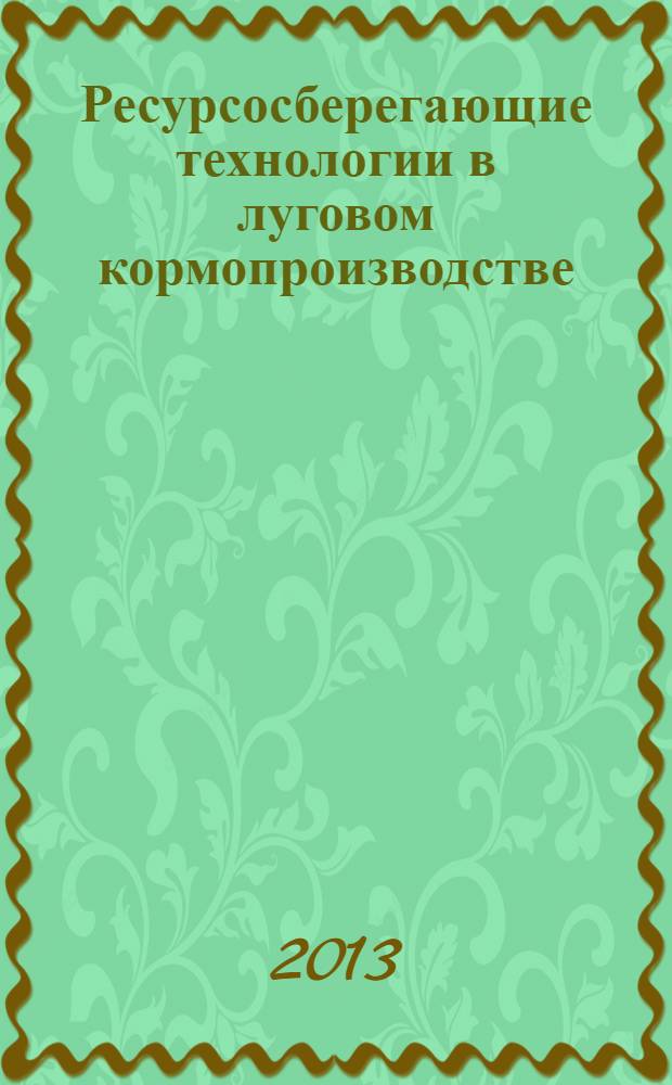 Ресурсосберегающие технологии в луговом кормопроизводстве : материалы Международной научно-практической конференции, посвященной 100-летию кафедры луговодства : сборник научных трудов