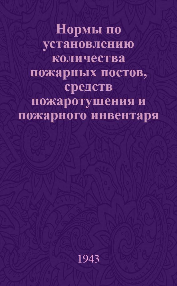 Нормы по установлению количества пожарных постов, средств пожаротушения и пожарного инвентаря. 7 апр. 1943 г. 886 : Утв. нач. упр. пожарной охраны гор. Ленинграда УНКВД ЛО полк. Сариков. 8 апр. 1943 г