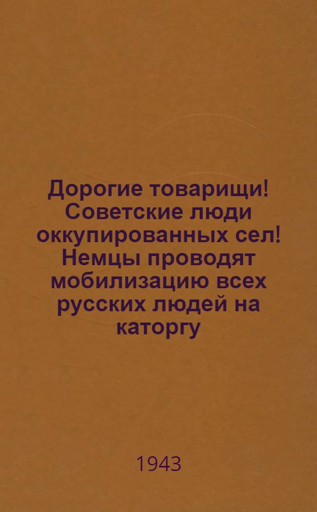 Дорогие товарищи! Советские люди оккупированных сел! Немцы проводят мобилизацию всех русских людей на каторгу. Не дадим себя в фашистское рабство. 23 апр. 1943 г.