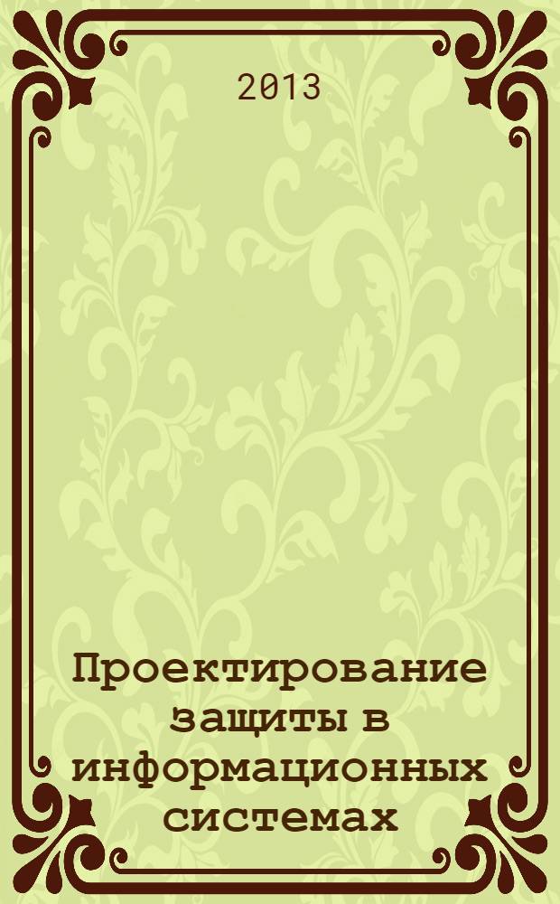 Проектирование защиты в информационных системах : учебное пособие : для студентов специальностей 090103.65 "Организация и технология защиты информации" и 090915.65 "Безопасность информационных технологий в правоохранительной сфере" и направления подготовки 090900.62 "Информационная безопасность"