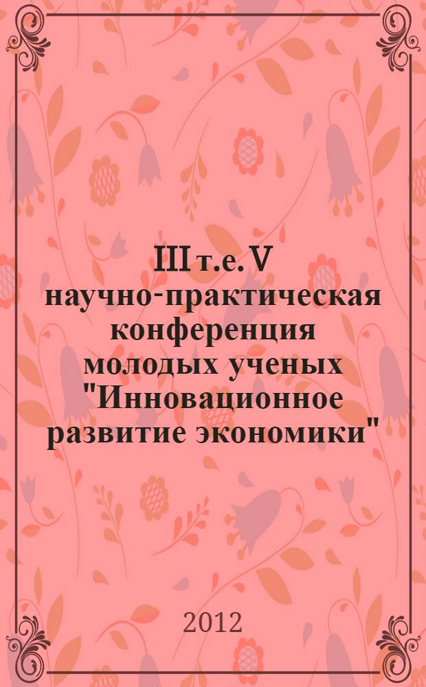 III [т.е. V] научно-практическая конференция молодых ученых "Инновационное развитие экономики", 10 декабря 2012 г. : сборник научных трудов : посвящается 80-летию МЭСИ