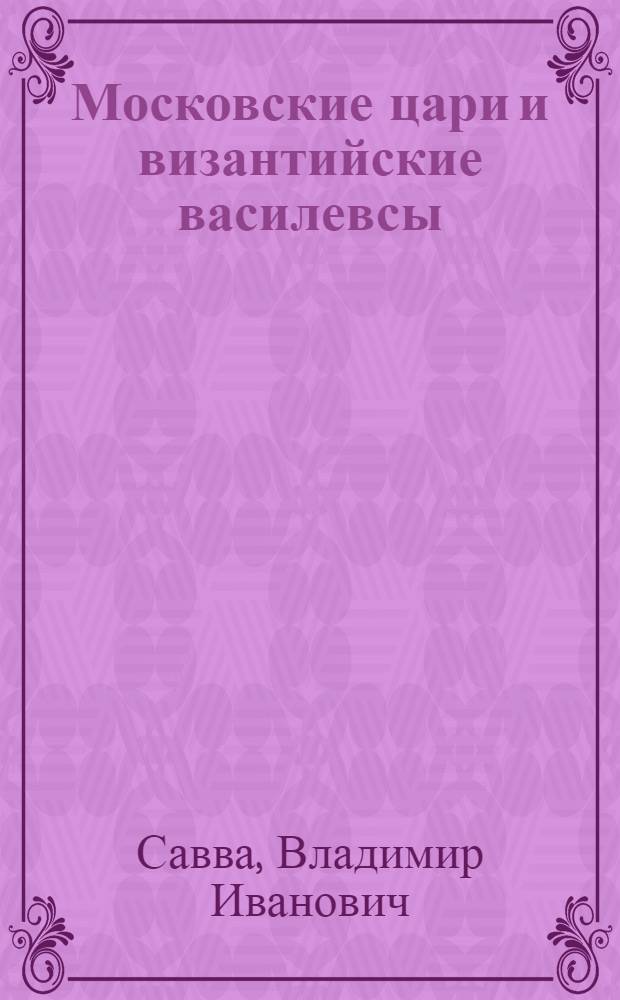 Московские цари и византийские василевсы : к вопросу о влиянии Византии на образование идеи царской власти московских государей