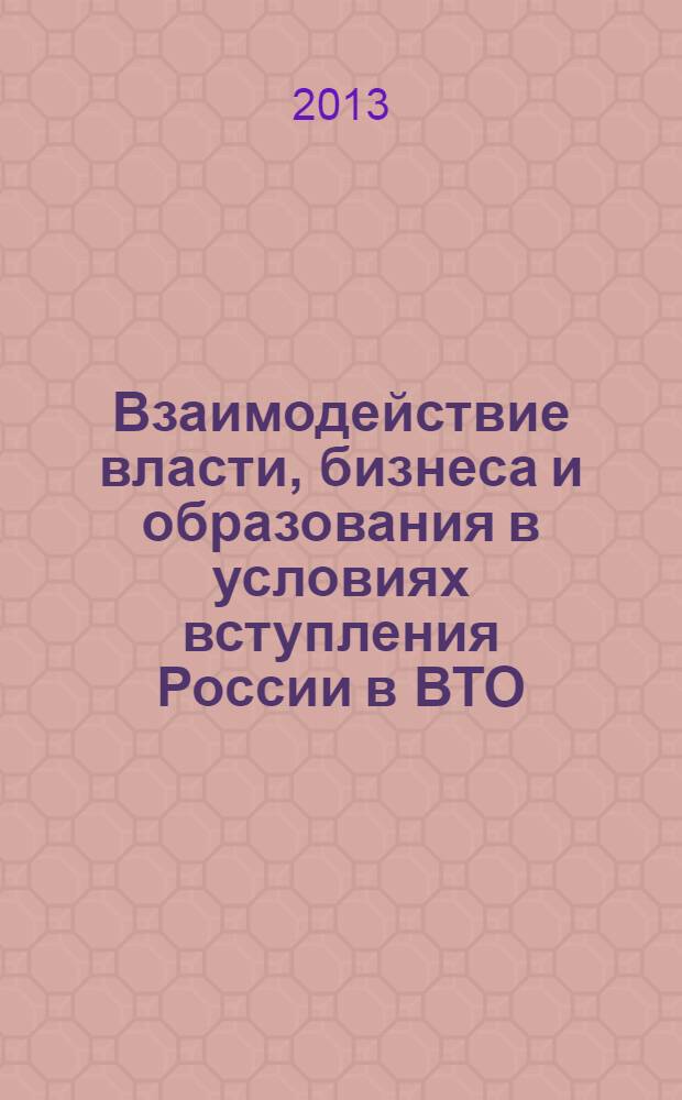 Взаимодействие власти, бизнеса и образования в условиях вступления России в ВТО : материалы III Международной научно-практической конференции, 21 июня 2013 года, Россия, г. Ульяновск
