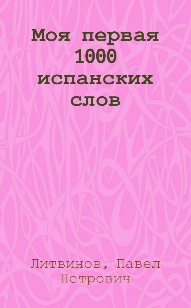 Моя первая 1000 испанских слов : техника запоминания : пособие для учащихся школ, колледжей, лицеев, слушателей подготовительных курсов
