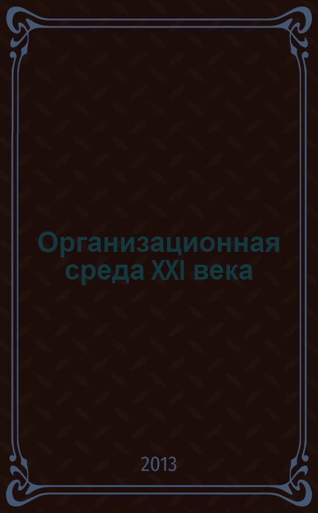 Организационная среда XXI века : IV Международная научно-практическая конференция, Россия, Москва, 21 мая 2013 г. г