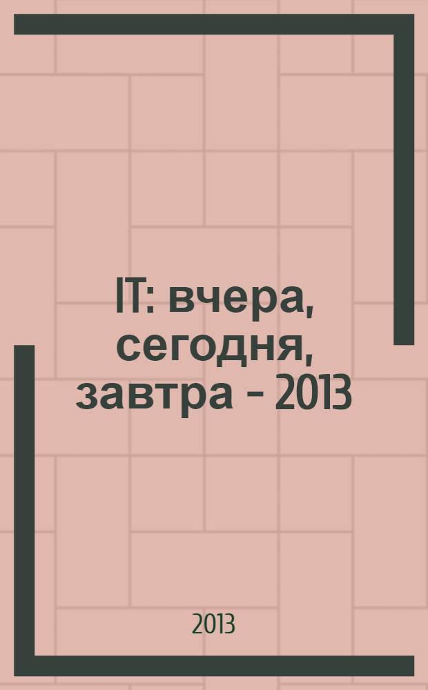 IT: вчера, сегодня, завтра - 2013 : материалы научно-исследовательской конференции студентов и аспирантов, 12 апреля 2013 года