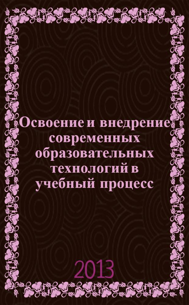 Освоение и внедрение современных образовательных технологий в учебный процесс : материалы V Международной научно-практической конференции (29 июня 2013 г.) : сборник научных трудов