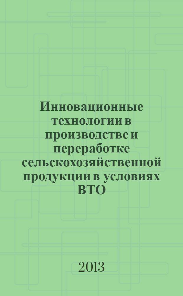Инновационные технологии в производстве и переработке сельскохозяйственной продукции в условиях ВТО : материалы Международной научно-практической конференции, г. Волгоград, 4-5 июня 2013 г