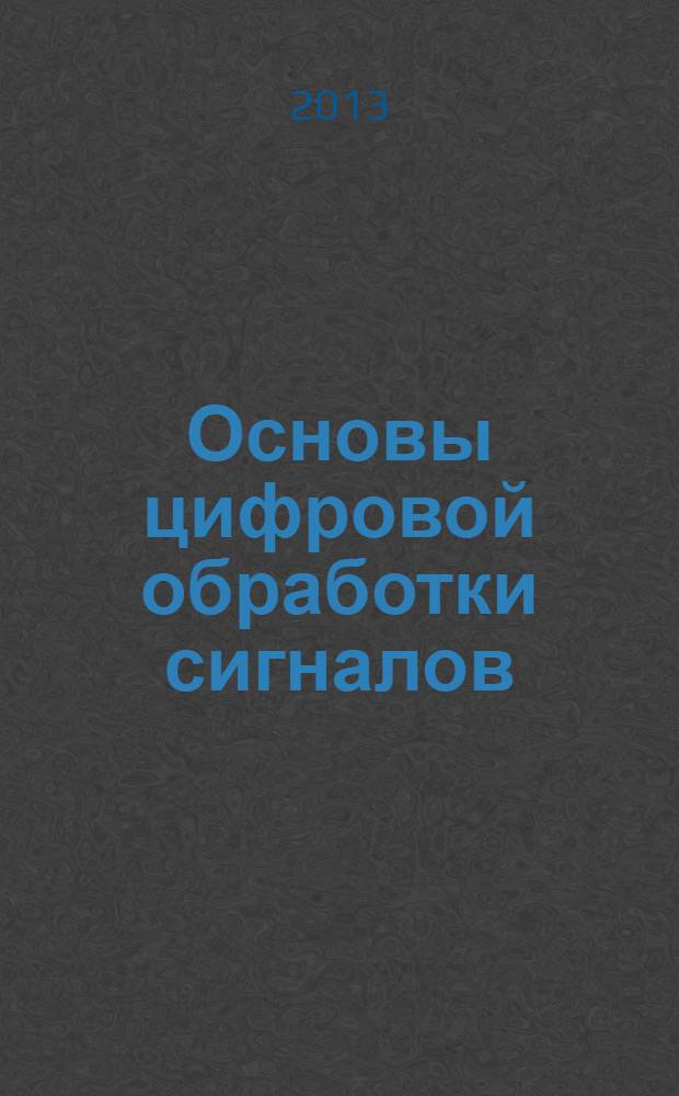 Основы цифровой обработки сигналов : учебное пособие для студентов, обучающихся по направлениям 210400.62 "Радиотехника" и 210700.62 "Инфокоммуникационные технологии и системы связи"