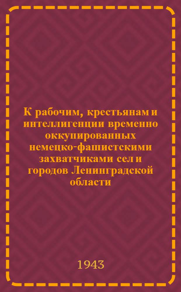 К рабочим, крестьянам и интеллигенции временно оккупированных немецко-фашистскими захватчиками сел и городов Ленинградской области. "Дорогие товарищи, братья и сестры! Наступает время вашего освобождения из под страшного кровавого ига ..." 24 сент. 1943 г.